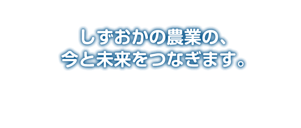 静岡の農業の、今と未来をつなぎます。